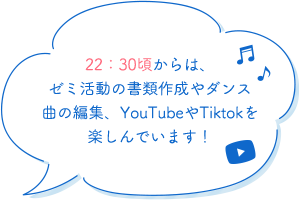 22：30頃からは、ゼミ活動の書類作成やダンス曲の編集、YouTubeやTiktokを楽しんでいます！