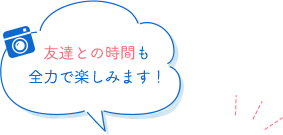 友達との時間も全力で楽しみます！